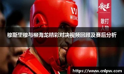 穆斯里穆与柳海龙精彩对决视频回顾及赛后分析